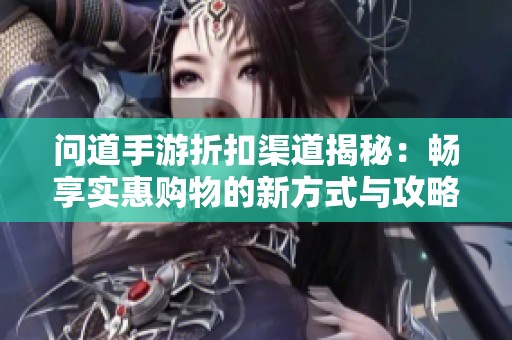 问道手游折扣渠道揭秘：畅享实惠购物的新方式与攻略
