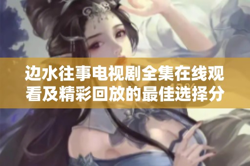 边水往事电视剧全集在线观看及精彩回放的最佳选择分享