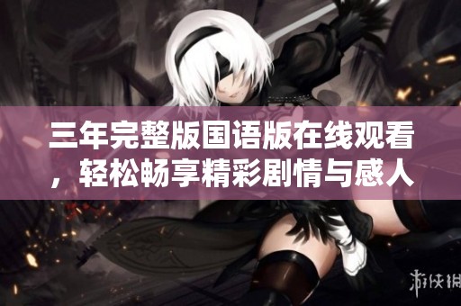 三年完整版国语版在线观看，轻松畅享精彩剧情与感人故事