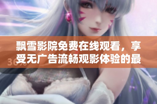 飘雪影院免费在线观看，享受无广告流畅观影体验的最佳选择