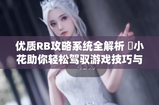 优质RB攻略系统全解析 寀小花助你轻松驾驭游戏技巧与策略