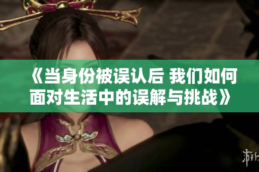 《当身份被误认后 我们如何面对生活中的误解与挑战》