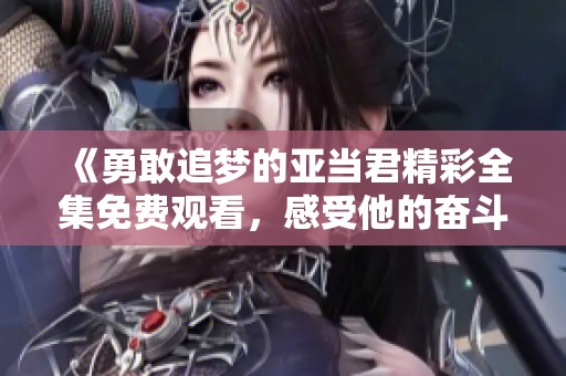 《勇敢追梦的亚当君精彩全集免费观看，感受他的奋斗故事》