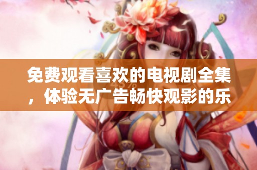 免费观看喜欢的电视剧全集，体验无广告畅快观影的乐趣和方便