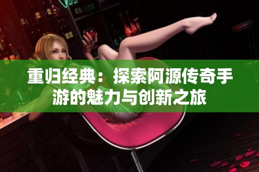 重归经典：探索阿源传奇手游的魅力与创新之旅