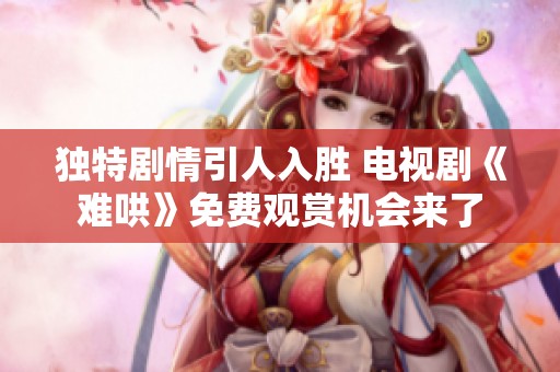 独特剧情引人入胜 电视剧《难哄》免费观赏机会来了