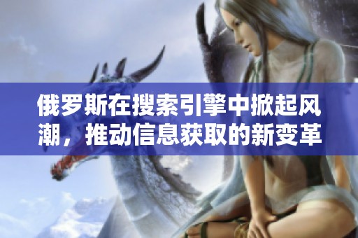俄罗斯在搜索引擎中掀起风潮，推动信息获取的新变革