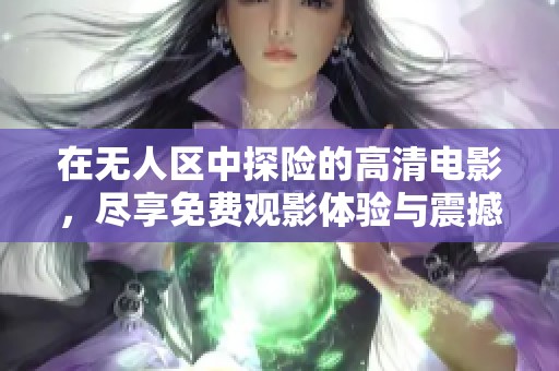 在无人区中探险的高清电影，尽享免费观影体验与震撼视听盛宴