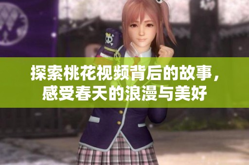 探索桃花视频背后的故事，感受春天的浪漫与美好