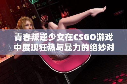 青春叛逆少女在CSGO游戏中展现狂热与暴力的绝妙对决体验
