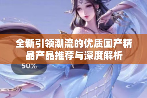 全新引领潮流的优质国产精品产品推荐与深度解析