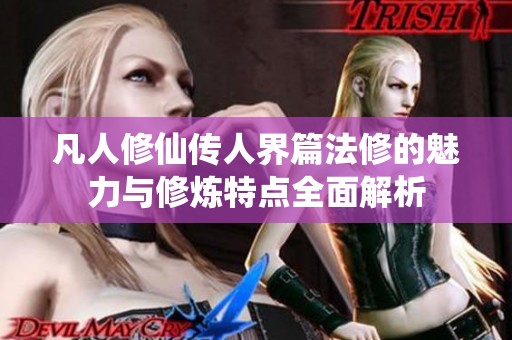 凡人修仙传人界篇法修的魅力与修炼特点全面解析