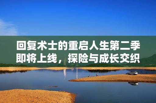 回复术士的重启人生第二季即将上线，探险与成长交织的新篇章即将开启