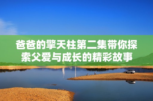 爸爸的擎天柱第二集带你探索父爱与成长的精彩故事