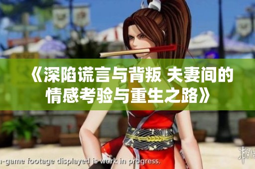 《深陷谎言与背叛 夫妻间的情感考验与重生之路》