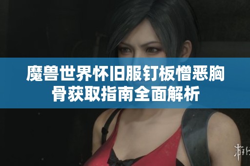 魔兽世界怀旧服钉板憎恶胸骨获取指南全面解析