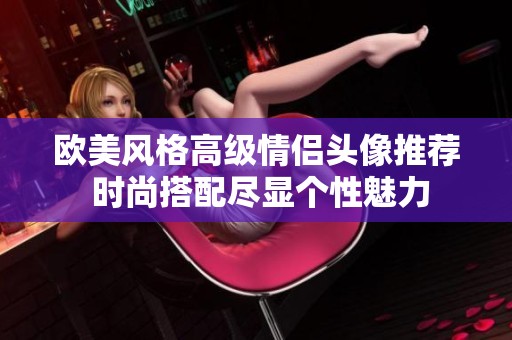 欧美风格高级情侣头像推荐 时尚搭配尽显个性魅力