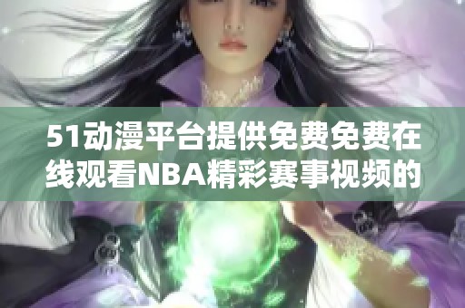 51动漫平台提供免费免费在线观看NBA精彩赛事视频的方法分享