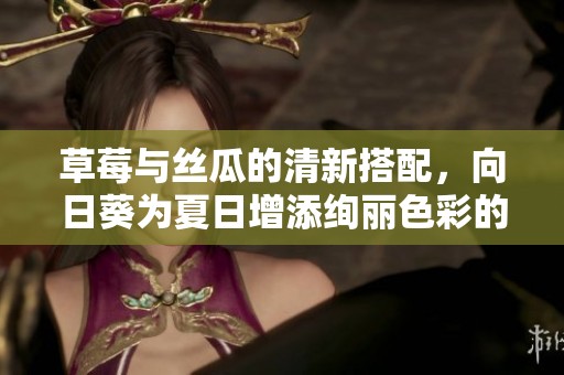 草莓与丝瓜的清新搭配，向日葵为夏日增添绚丽色彩的奇妙组合