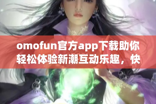 omofun官方app下载助你轻松体验新潮互动乐趣，快来下载吧！
