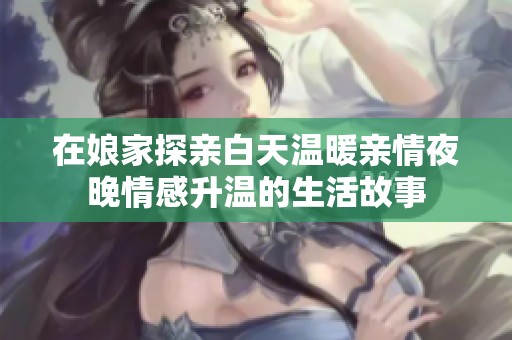 在娘家探亲白天温暖亲情夜晚情感升温的生活故事