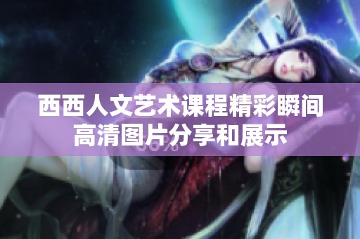 西西人文艺术课程精彩瞬间高清图片分享和展示
