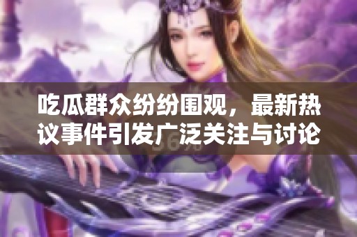 吃瓜群众纷纷围观，最新热议事件引发广泛关注与讨论