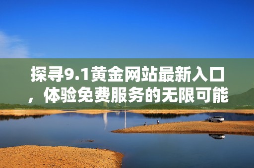 探寻9.1黄金网站最新入口，体验免费服务的无限可能与便捷选择