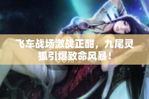 飞车战场激战正酣，九尾灵狐引爆致命风暴！