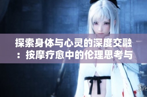 探索身体与心灵的深度交融：按摩疗愈中的伦理思考与人际关系