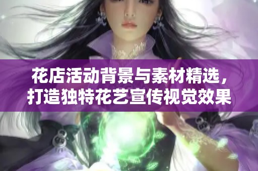 花店活动背景与素材精选，打造独特花艺宣传视觉效果