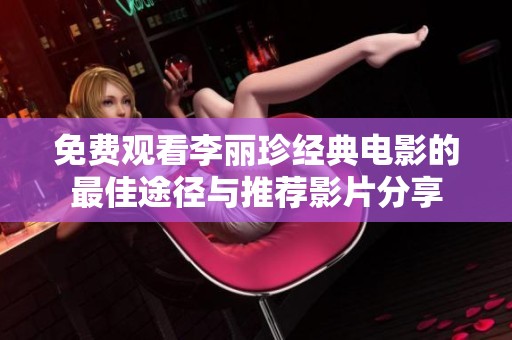 免费观看李丽珍经典电影的最佳途径与推荐影片分享