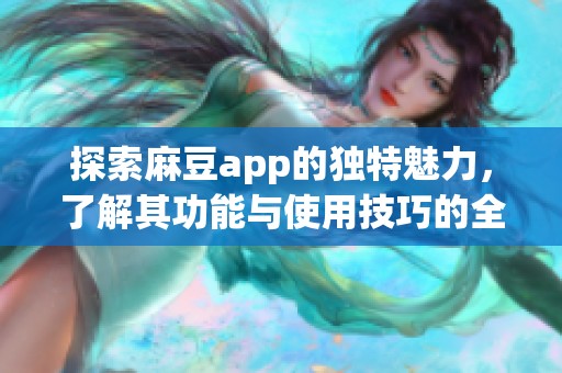 探索麻豆app的独特魅力，了解其功能与使用技巧的全面解析