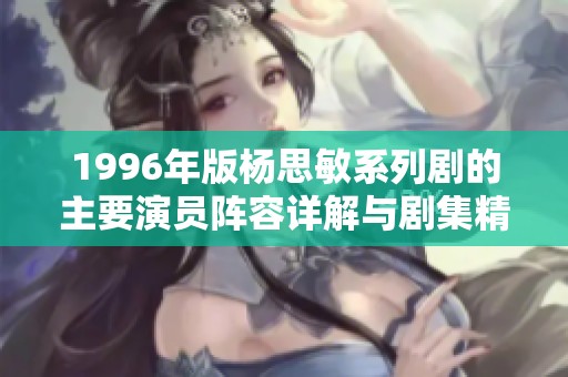 1996年版杨思敏系列剧的主要演员阵容详解与剧集精彩回顾
