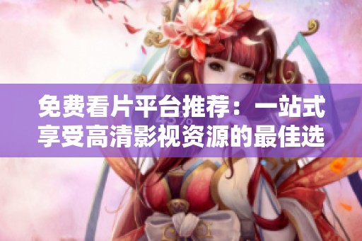 免费看片平台推荐：一站式享受高清影视资源的最佳选择