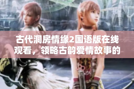 古代洞房情缘2国语版在线观看，领略古韵爱情故事的别样魅力
