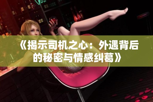 《揭示司机之心：外遇背后的秘密与情感纠葛》