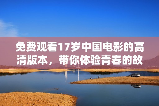 免费观看17岁中国电影的高清版本，带你体验青春的故事与情感的碰撞
