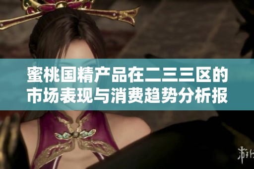 蜜桃国精产品在二三三区的市场表现与消费趋势分析报告