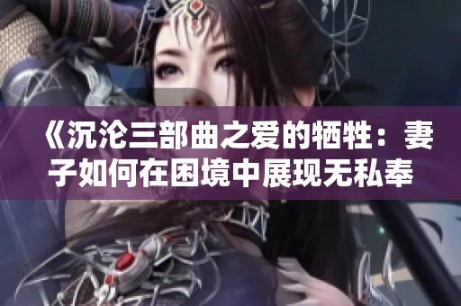 《沉沦三部曲之爱的牺牲：妻子如何在困境中展现无私奉献》