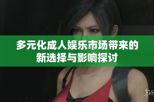多元化成人娱乐市场带来的新选择与影响探讨