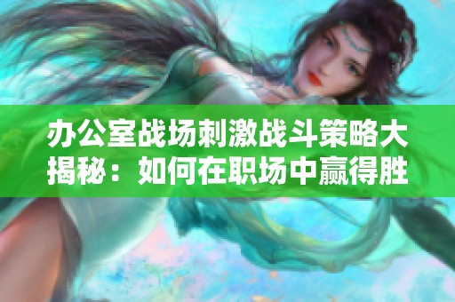 办公室战场刺激战斗策略大揭秘：如何在职场中赢得胜利与成功