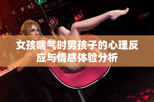 女孩喘气时男孩子的心理反应与情感体验分析