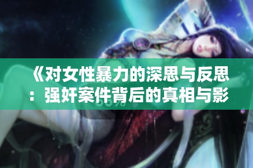 《对女性暴力的深思与反思：强奸案件背后的真相与影响》
