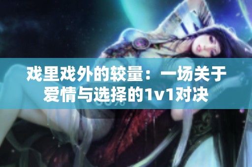 戏里戏外的较量：一场关于爱情与选择的1v1对决