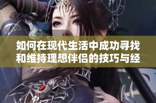 如何在现代生活中成功寻找和维持理想伴侣的技巧与经验分享