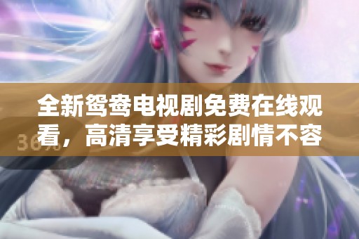 全新鸳鸯电视剧免费在线观看，高清享受精彩剧情不容错过