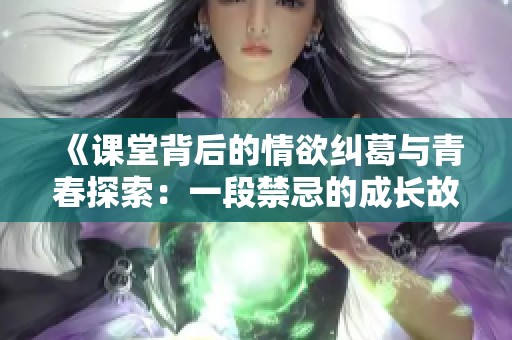 《课堂背后的情欲纠葛与青春探索：一段禁忌的成长故事》