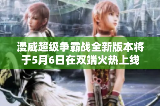漫威超级争霸战全新版本将于5月6日在双端火热上线