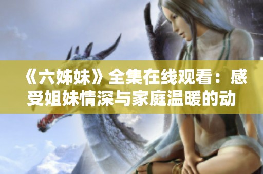 《六姊妹》全集在线观看：感受姐妹情深与家庭温暖的动人故事
